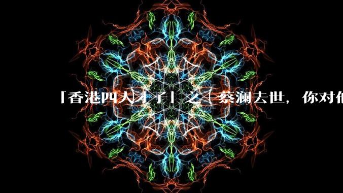 「香港四大才子」之一蔡澜去世，你对他有哪些了解？如何评价他的成就？