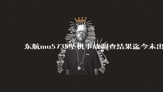 东航mu5735坠机事故调查结果迄今未出炉正常吗？为什么？