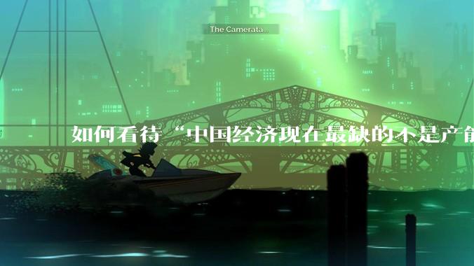 如何看待“中国经济现在最缺的不是产能，而是消费”这个观点？