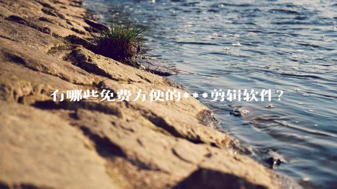 有哪些免费方便的***剪辑软件？