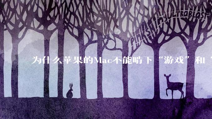 为什么苹果的Mac不能啃下“游戏”和“软件支持”这2块硬骨头？