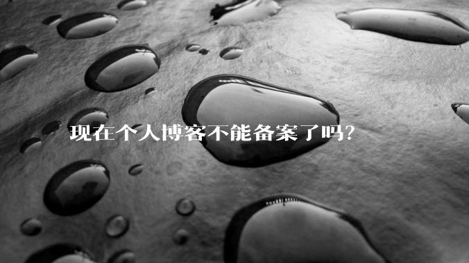 现在个人博客不能备案了吗？