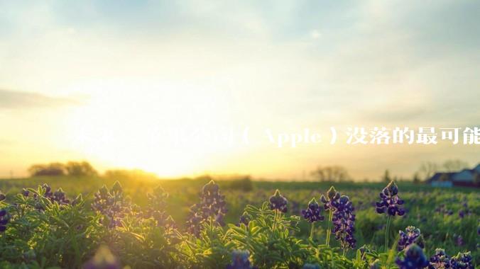 未来，苹果公司（Apple）没落的最可能原因是什么？
