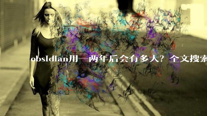 obsidian用一两年后会有多大？全文搜索还快吗？