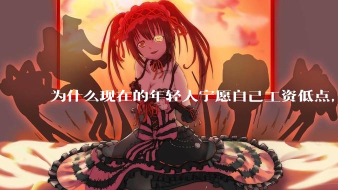 为什么现在的年轻人宁愿自己工资低点，也要过得舒服、不那么累?