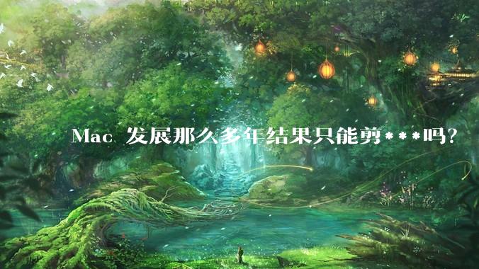 Mac 发展那么多年结果只能剪***吗？
