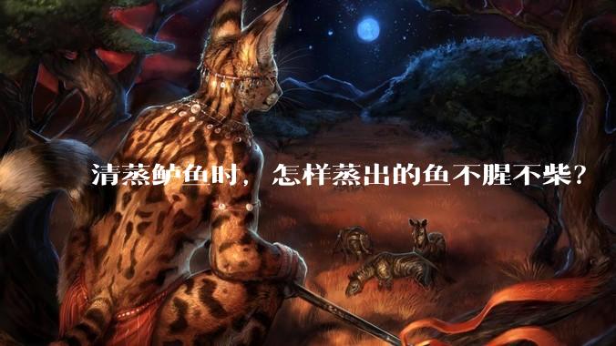 清蒸鲈鱼时，怎样蒸出的鱼不腥不柴？
