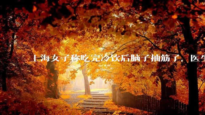 上海女子称吃完冷饮后脑子抽筋了，医生诊断为「脑结冰」，脑结冰危害有多大？夏季吃冷饮有哪些注意事项？