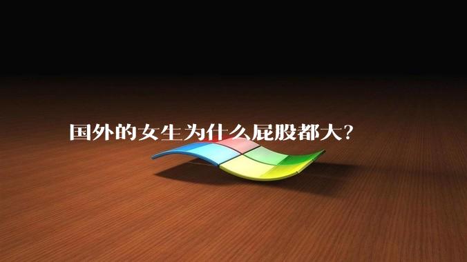 国外的女生为什么屁股都大？