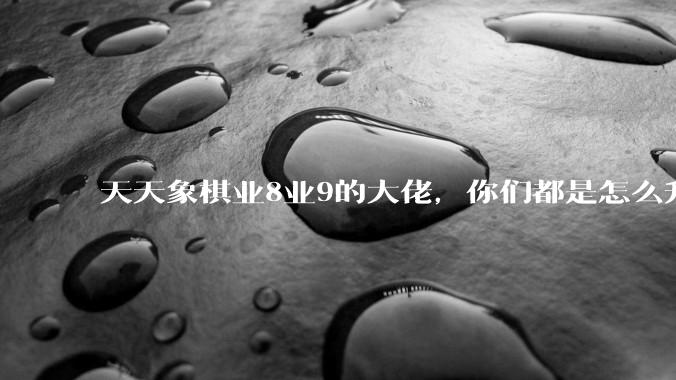 天天象棋业8业9的大佬，你们都是怎么升上去的？练杀法还是？