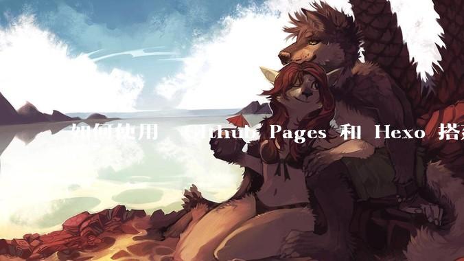 如何使用  Github Pages 和 Hexo 搭建个人博客？