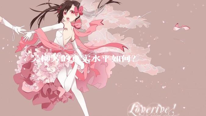 吴柳芳的真实水平如何？