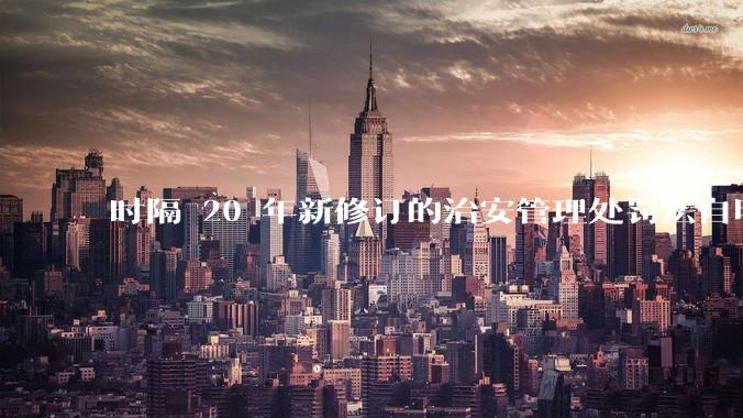 时隔 20 年新修订的治安管理处罚法自明年 1 月 1 日起施行，新修订的治安管理处罚法聚焦哪些问题？