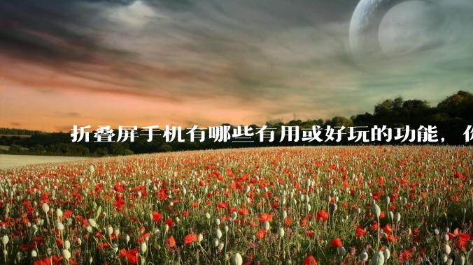 折叠屏手机有哪些有用或好玩的功能，你过去不理解，现在离不开？