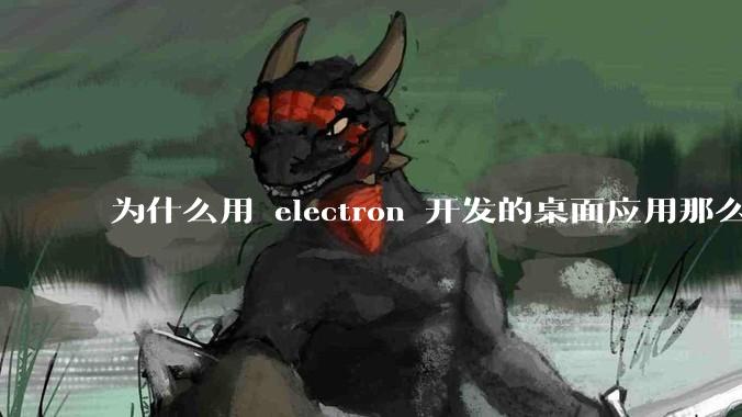 为什么用 electron 开发的桌面应用那么多？