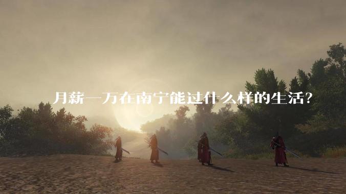 月薪一万在南宁能过什么样的生活？