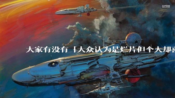大家有没有「大众认为是烂片但个人却喜欢看」的影片？