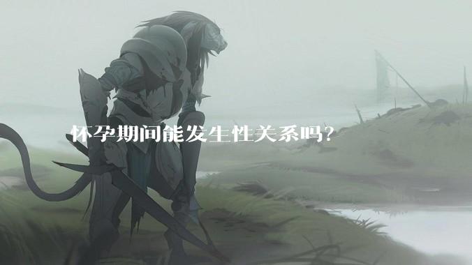 怀孕期间能发生性关系吗？