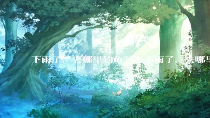 下雨了，去哪里钓鱼？？下雨了，去哪里钓鱼？？
