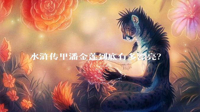 水浒传里潘金莲到底有多漂亮？